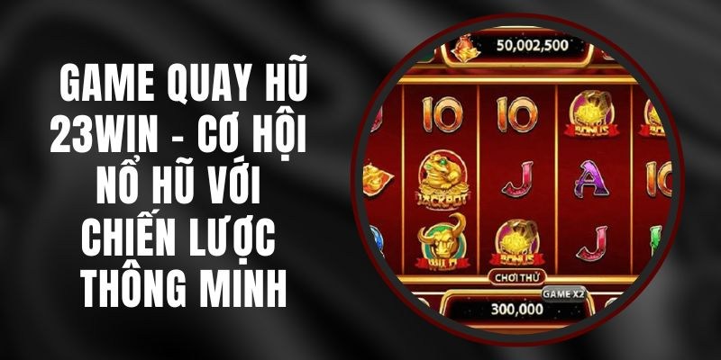Chơi quay hũ đổi thưởng 23win với quy luật đơn giản